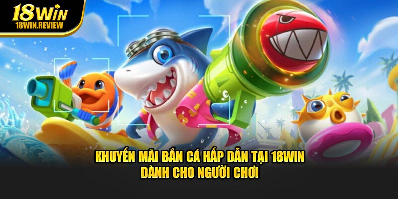 Khuyến Mãi Bắn Cá Hấp Dẫn Tại 18WIN