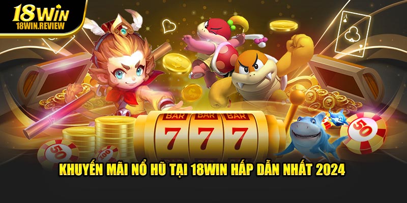 Khuyến Mãi Nổ Hũ tại 18WIN hấp dẫn nhất 2024